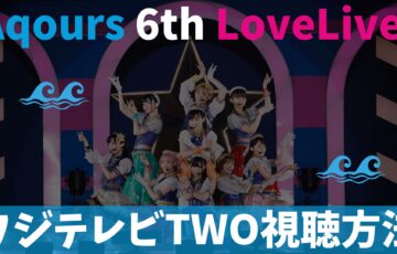 【フジテレビTWO視聴方法】Aqours 6th LoveLive!