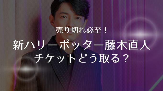藤木直人ハリーポッターチケット！取れない場合の入手方法は？