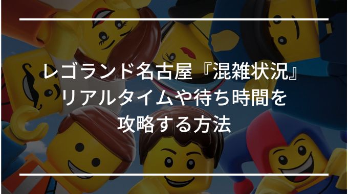 レゴランド名古屋『混雑状況』リアタイムや待ち時間を攻略する方法