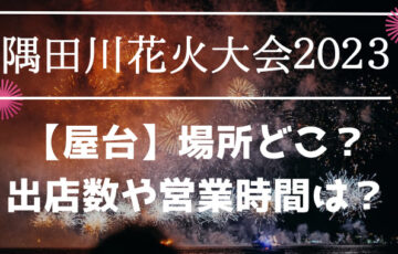 隅田川花火大会2023【屋台】場所どこ？出店数や営業時間は？