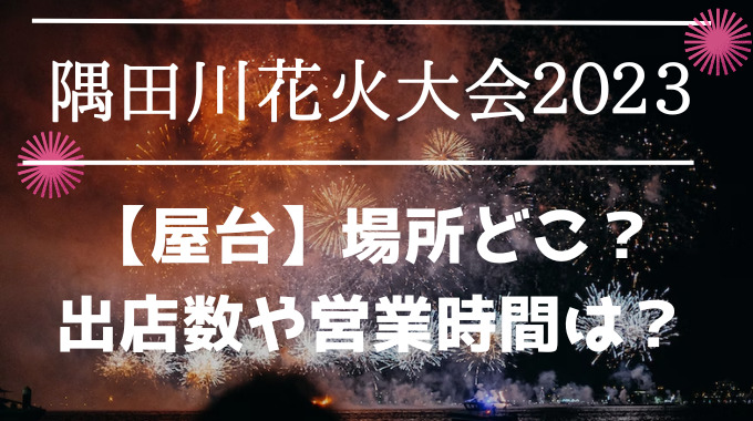 隅田川花火大会2023【屋台】場所どこ？出店数や営業時間は？